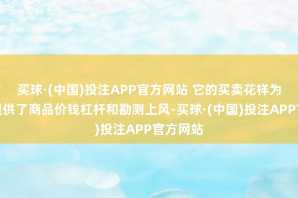 买球·(中国)投注APP官方网站 它的买卖花样为投资者提供了商品价钱杠杆和勘测上风-买球·(中国)投注APP官方网站