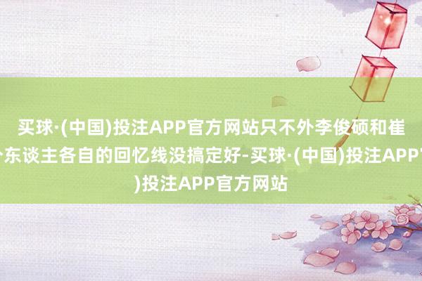 买球·(中国)投注APP官方网站只不外李俊硕和崔成勋两个东谈主各自的回忆线没搞定好-买球·(中国)投注APP官方网站