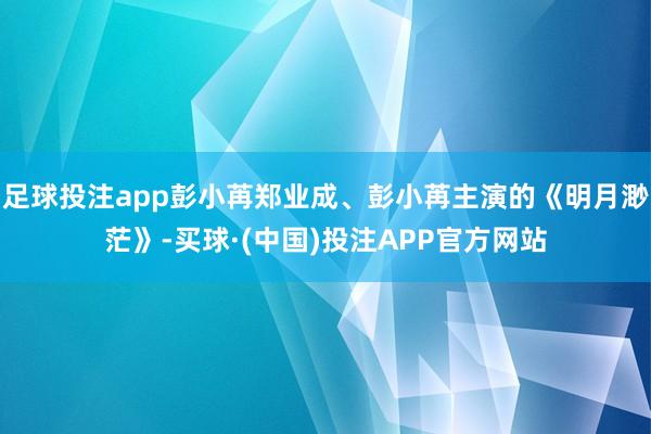 足球投注app彭小苒郑业成、彭小苒主演的《明月渺茫》-买球·(中国)投注APP官方网站