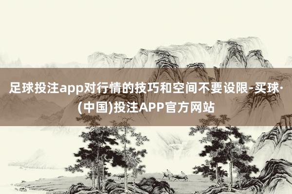 足球投注app对行情的技巧和空间不要设限-买球·(中国)投注APP官方网站