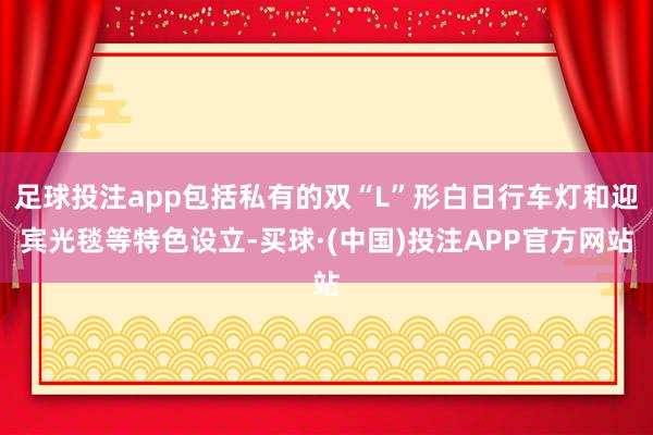 足球投注app包括私有的双“L”形白日行车灯和迎宾光毯等特色设立-买球·(中国)投注APP官方网站