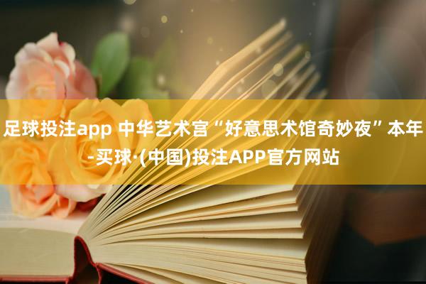 足球投注app 中华艺术宫“好意思术馆奇妙夜”本年-买球·(中国)投注APP官方网站