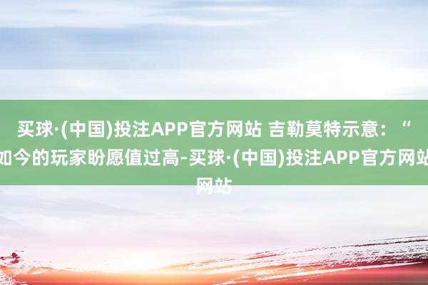 买球·(中国)投注APP官方网站 吉勒莫特示意：“如今的玩家盼愿值过高-买球·(中国)投注APP官方网站