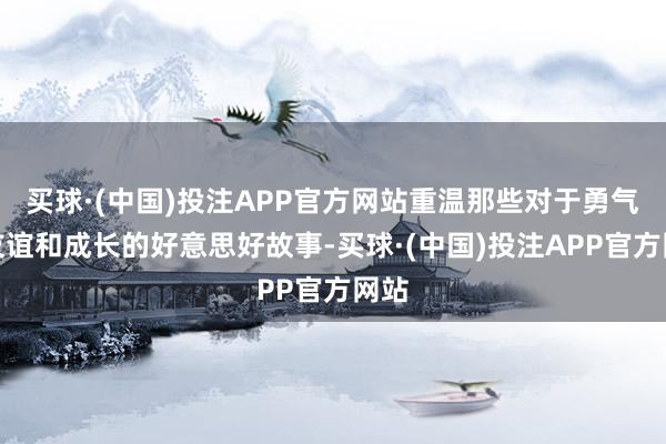 买球·(中国)投注APP官方网站重温那些对于勇气、友谊和成长的好意思好故事-买球·(中国)投注APP官方网站