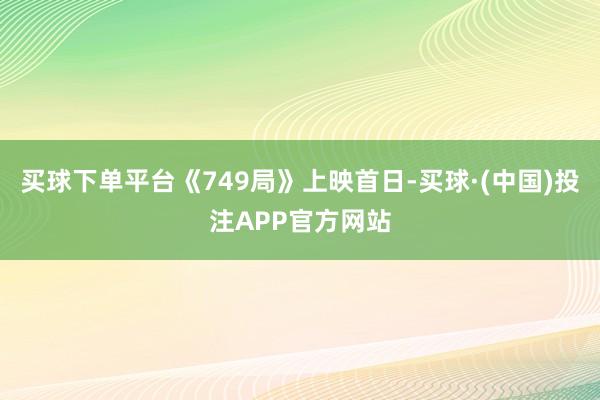 买球下单平台《749局》上映首日-买球·(中国)投注APP官方网站