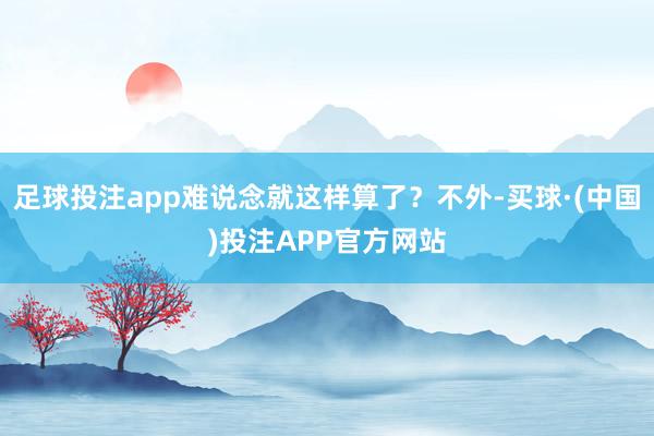 足球投注app难说念就这样算了？不外-买球·(中国)投注APP官方网站