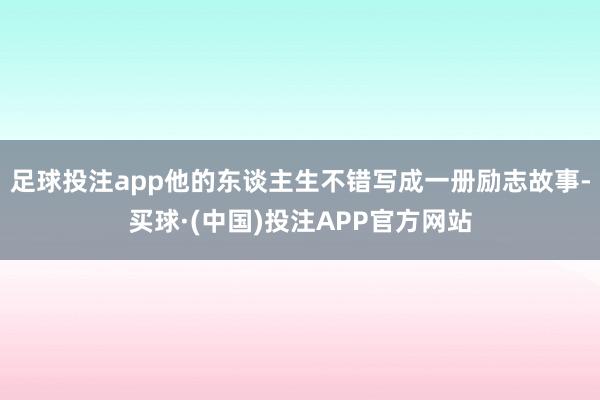 足球投注app他的东谈主生不错写成一册励志故事-买球·(中国)投注APP官方网站