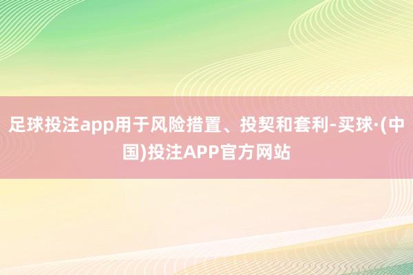 足球投注app用于风险措置、投契和套利-买球·(中国)投注APP官方网站