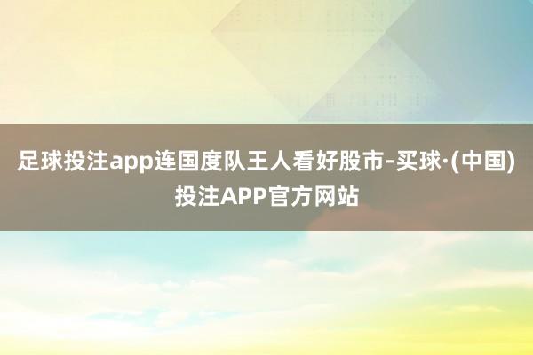 足球投注app连国度队王人看好股市-买球·(中国)投注APP官方网站