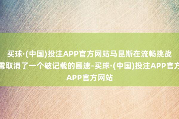 买球·(中国)投注APP官方网站马昆斯在流畅挑战中倒霉取消了一个破记载的圈速-买球·(中国)投注APP官方网站