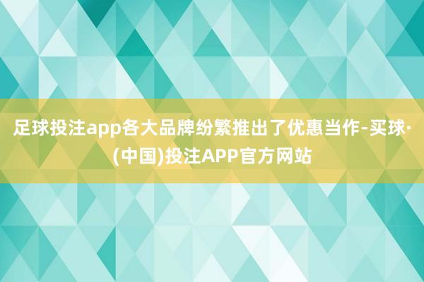 足球投注app各大品牌纷繁推出了优惠当作-买球·(中国)投注APP官方网站