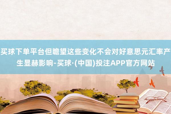 买球下单平台但瞻望这些变化不会对好意思元汇率产生显赫影响-买球·(中国)投注APP官方网站