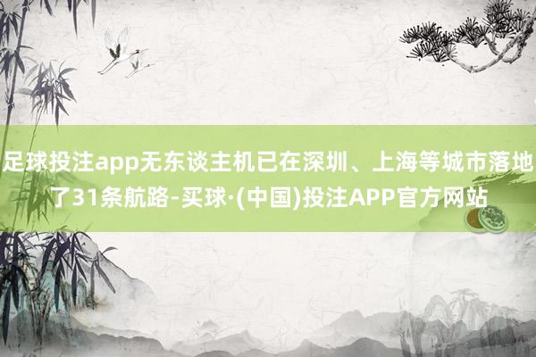 足球投注app无东谈主机已在深圳、上海等城市落地了31条航路-买球·(中国)投注APP官方网站