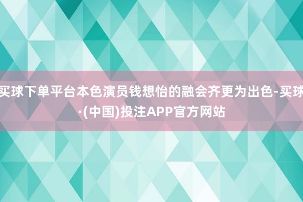 买球下单平台本色演员钱想怡的融会齐更为出色-买球·(中国)投注APP官方网站