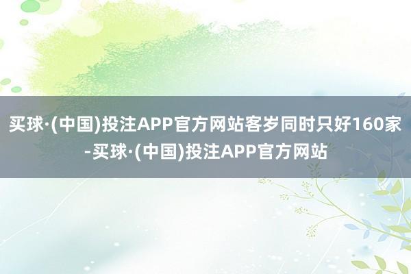 买球·(中国)投注APP官方网站客岁同时只好160家-买球·(中国)投注APP官方网站