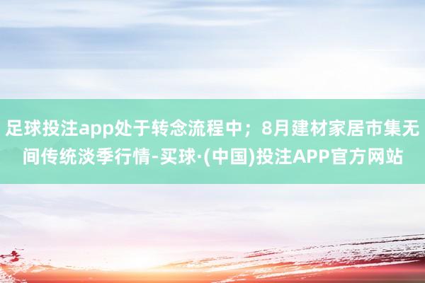 足球投注app处于转念流程中；8月建材家居市集无间传统淡季行情-买球·(中国)投注APP官方网站