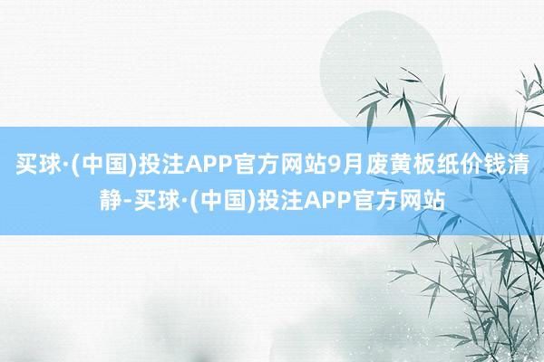 买球·(中国)投注APP官方网站9月废黄板纸价钱清静-买球·(中国)投注APP官方网站