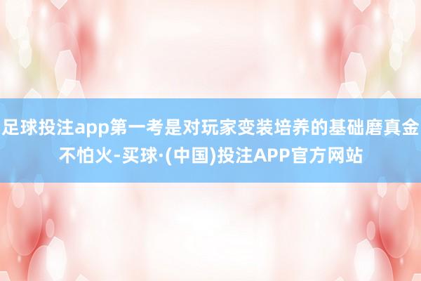 足球投注app第一考是对玩家变装培养的基础磨真金不怕火-买球·(中国)投注APP官方网站