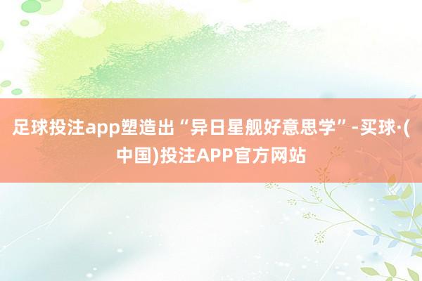 足球投注app塑造出“异日星舰好意思学”-买球·(中国)投注APP官方网站