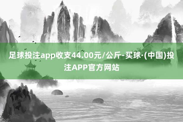 足球投注app收支44.00元/公斤-买球·(中国)投注APP官方网站