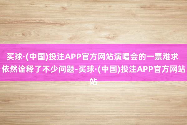 买球·(中国)投注APP官方网站演唱会的一票难求 依然诠释了不少问题-买球·(中国)投注APP官方网站