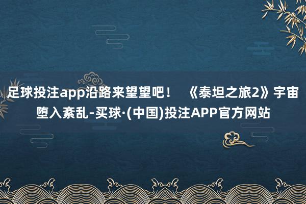 足球投注app沿路来望望吧！  《泰坦之旅2》宇宙堕入紊乱-买球·(中国)投注APP官方网站