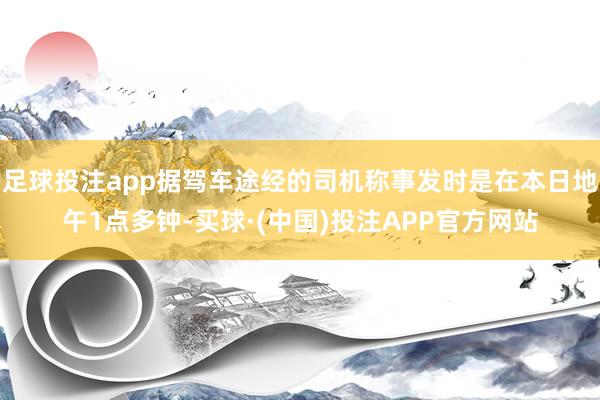 足球投注app据驾车途经的司机称事发时是在本日地午1点多钟-买球·(中国)投注APP官方网站