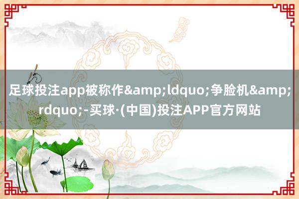 足球投注app被称作&ldquo;争脸机&rdquo;-买球·(中国)投注APP官方网站