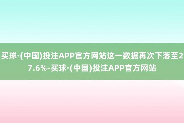 买球·(中国)投注APP官方网站这一数据再次下落至27.6%-买球·(中国)投注APP官方网站