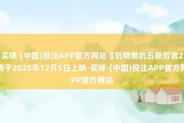 买球·(中国)投注APP官方网站《玩物熊的五夜后宫2》将于2025年12月5日上映-买球·(中国)投注APP官方网站