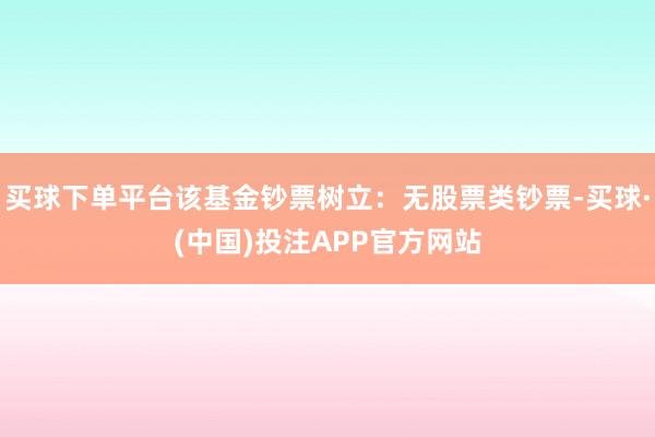 买球下单平台该基金钞票树立：无股票类钞票-买球·(中国)投注APP官方网站