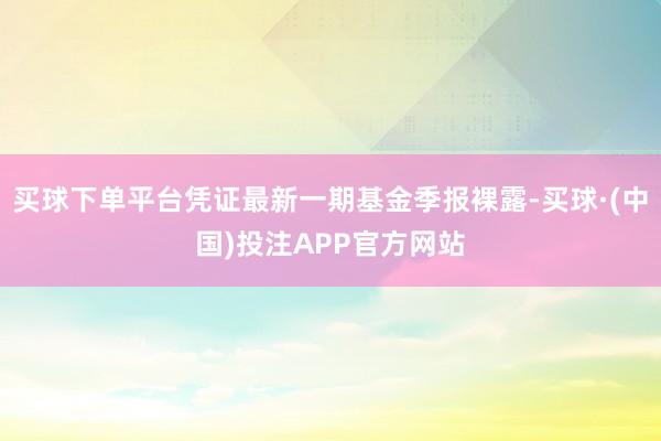 买球下单平台凭证最新一期基金季报裸露-买球·(中国)投注APP官方网站