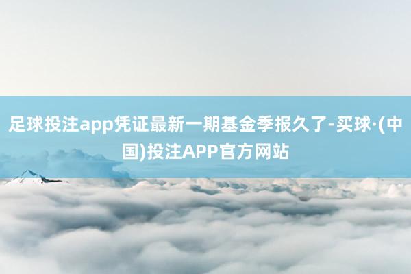 足球投注app凭证最新一期基金季报久了-买球·(中国)投注APP官方网站