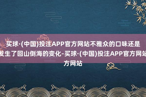 买球·(中国)投注APP官方网站不雅众的口味还是发生了回山倒海的变化-买球·(中国)投注APP官方网站