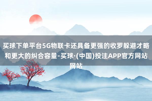 买球下单平台5G物联卡还具备更强的收罗躲避才略和更大的纠合容量-买球·(中国)投注APP官方网站