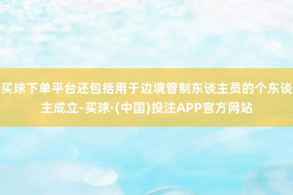 买球下单平台还包括用于边境管制东谈主员的个东谈主成立-买球·(中国)投注APP官方网站