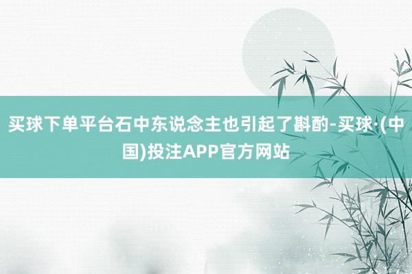 买球下单平台石中东说念主也引起了斟酌-买球·(中国)投注APP官方网站