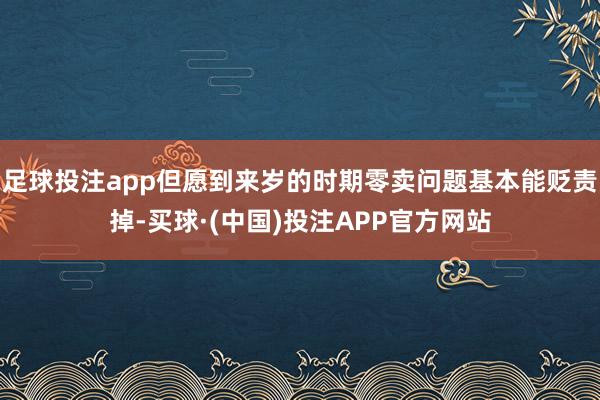 足球投注app但愿到来岁的时期零卖问题基本能贬责掉-买球·(中国)投注APP官方网站