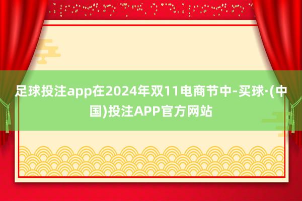 足球投注app在2024年双11电商节中-买球·(中国)投注APP官方网站