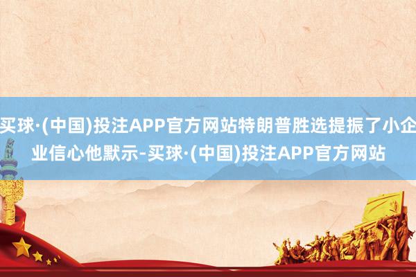 买球·(中国)投注APP官方网站特朗普胜选提振了小企业信心　　他默示-买球·(中国)投注APP官方网站