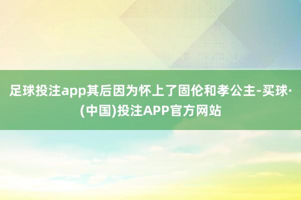 足球投注app其后因为怀上了固伦和孝公主-买球·(中国)投注APP官方网站