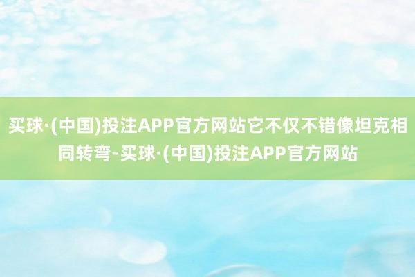 买球·(中国)投注APP官方网站它不仅不错像坦克相同转弯-买球·(中国)投注APP官方网站