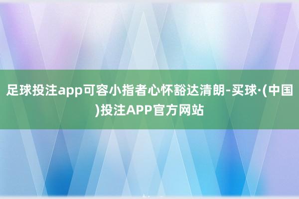 足球投注app可容小指者心怀豁达清朗-买球·(中国)投注APP官方网站