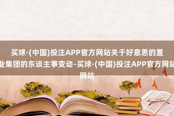 买球·(中国)投注APP官方网站　　关于好意思的置业集团的东谈主事变动-买球·(中国)投注APP官方网站