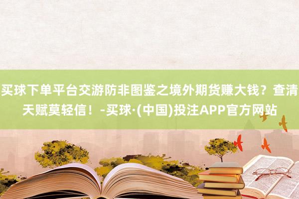 买球下单平台交游防非图鉴之境外期货赚大钱？查清天赋莫轻信！-买球·(中国)投注APP官方网站