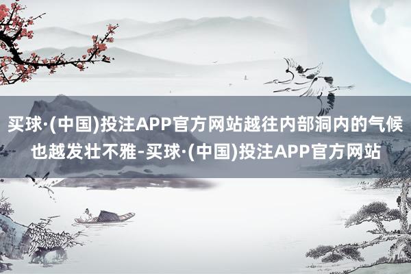 买球·(中国)投注APP官方网站越往内部洞内的气候也越发壮不雅-买球·(中国)投注APP官方网站