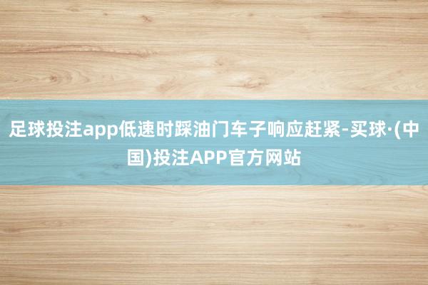 足球投注app低速时踩油门车子响应赶紧-买球·(中国)投注APP官方网站