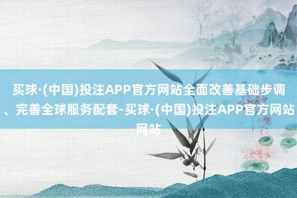 买球·(中国)投注APP官方网站全面改善基础步调、完善全球服务配套-买球·(中国)投注APP官方网站