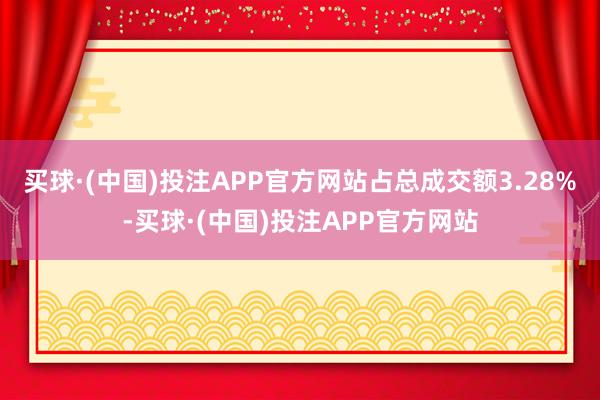 买球·(中国)投注APP官方网站占总成交额3.28%-买球·(中国)投注APP官方网站