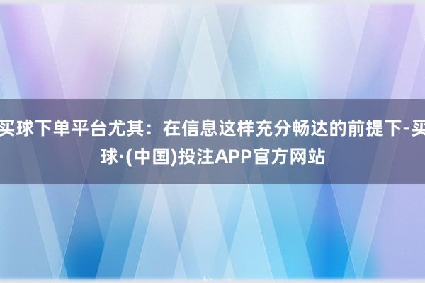 买球下单平台尤其：在信息这样充分畅达的前提下-买球·(中国)投注APP官方网站